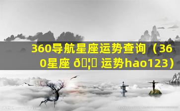 360导航星座运势查询（360星座 🦟 运势hao123）